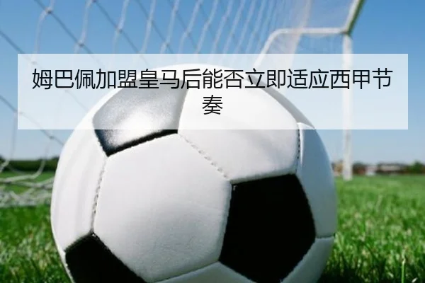 姆巴佩加盟皇马后能否立即适应西甲节奏