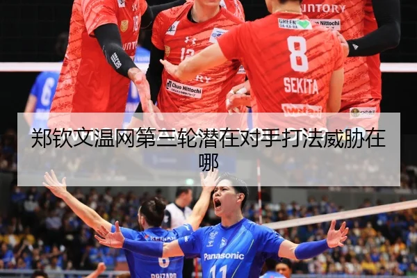 郑钦文温网第三轮潜在对手打法威胁在哪